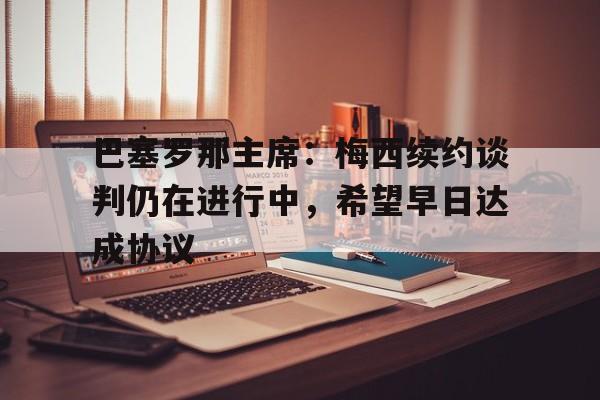 巴塞罗那主席：梅西续约谈判仍在进行中，希望早日达成协议